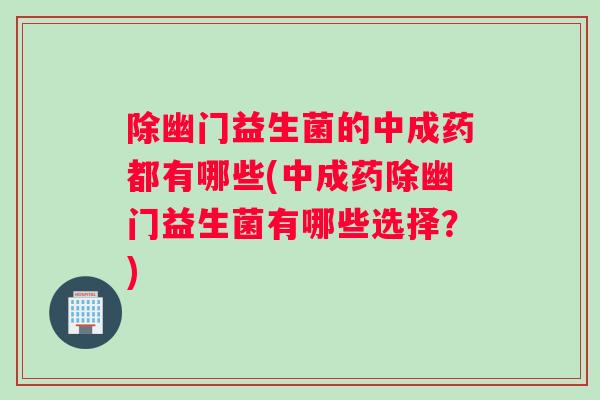 除幽门益生菌的中成药都有哪些(中成药除幽门益生菌有哪些选择？)
