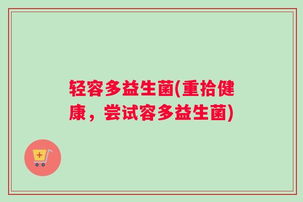 轻容多益生菌(重拾健康，尝试容多益生菌)