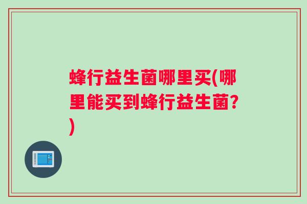 蜂行益生菌哪里买(哪里能买到蜂行益生菌？)