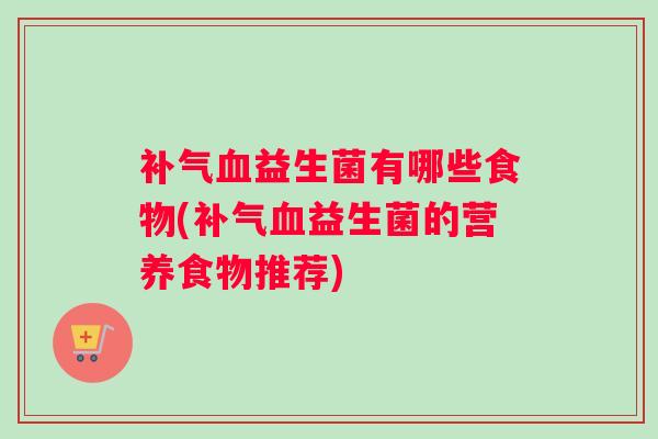 补气血益生菌有哪些食物(补气血益生菌的营养食物推荐)