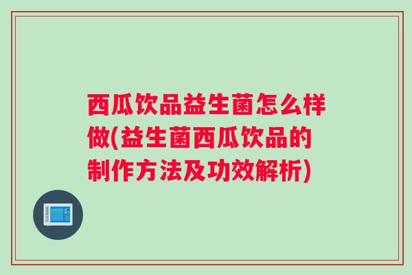 西瓜饮品益生菌怎么样做(益生菌西瓜饮品的制作方法及功效解析)