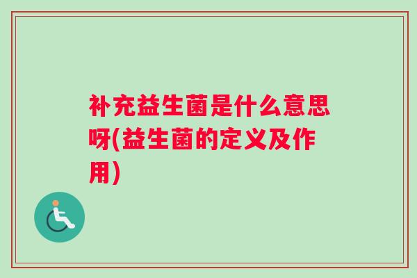 补充益生菌是什么意思呀(益生菌的定义及作用)