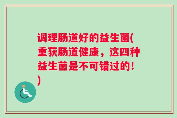 调理肠道好的益生菌(重获肠道健康，这四种益生菌是不可错过的！)