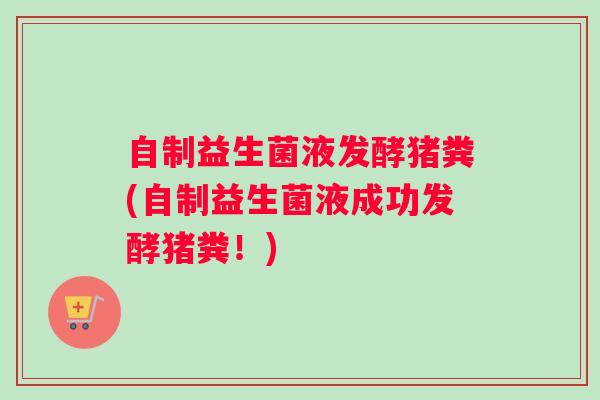 自制益生菌液发酵猪粪(自制益生菌液成功发酵猪粪！)