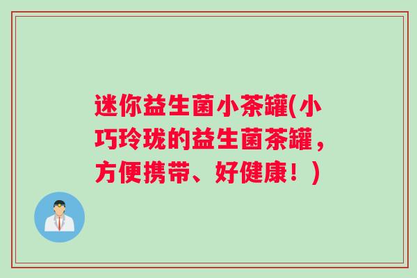 迷你益生菌小茶罐(小巧玲珑的益生菌茶罐，方便携带、好健康！)