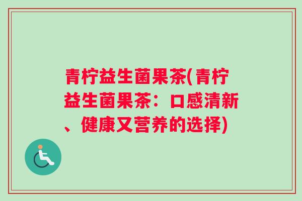 青柠益生菌果茶(青柠益生菌果茶：口感清新、健康又营养的选择)