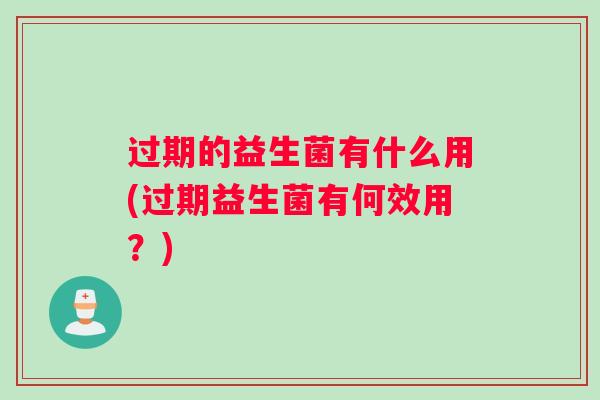 过期的益生菌有什么用(过期益生菌有何效用？)