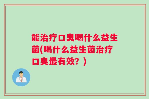 能治疗口臭喝什么益生菌(喝什么益生菌治疗口臭最有效？)