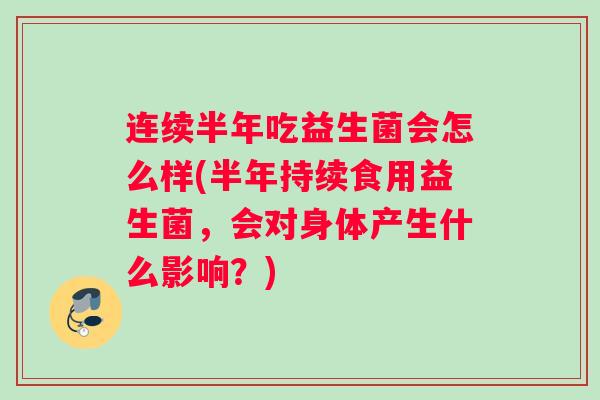 连续半年吃益生菌会怎么样(半年持续食用益生菌，会对身体产生什么影响？)