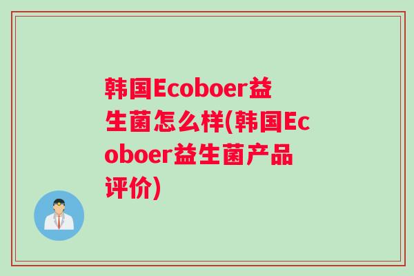 韩国Ecoboer益生菌怎么样(韩国Ecoboer益生菌产品评价)
