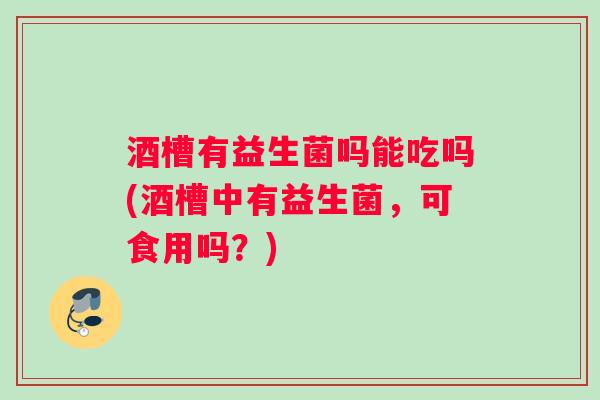 酒槽有益生菌吗能吃吗(酒槽中有益生菌，可食用吗？)