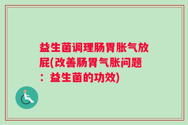 益生菌调理肠胃胀气放屁(改善肠胃气胀问题：益生菌的功效)