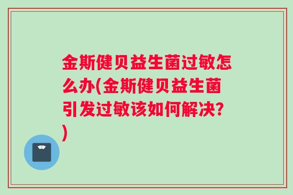 金斯健贝益生菌过敏怎么办(金斯健贝益生菌引发过敏该如何解决？)