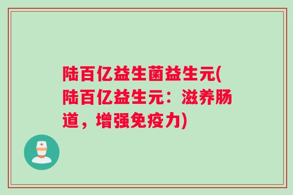 陆百亿益生菌益生元(陆百亿益生元：滋养肠道，增强免疫力)