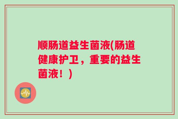 顺肠道益生菌液(肠道健康护卫，重要的益生菌液！)