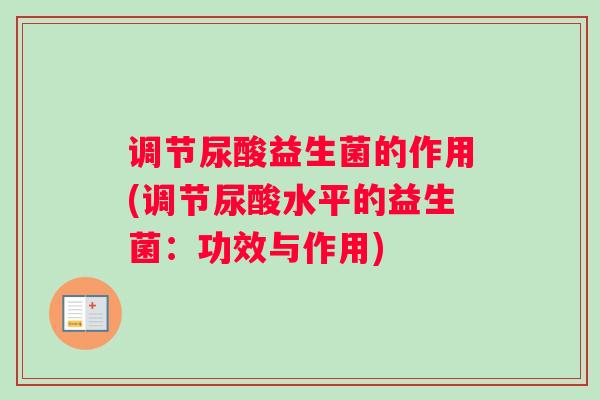 调节尿酸益生菌的作用(调节尿酸水平的益生菌：功效与作用)