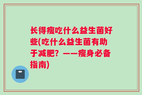 长得瘦吃什么益生菌好些(吃什么益生菌有助于减肥？——瘦身必备指南)