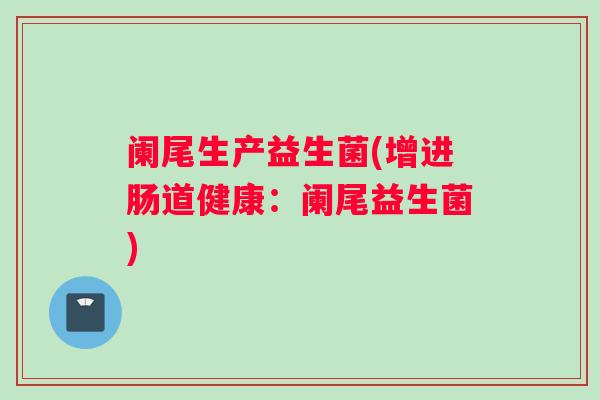 阑尾生产益生菌(增进肠道健康：阑尾益生菌)