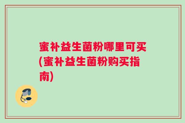 蜜补益生菌粉哪里可买(蜜补益生菌粉购买指南)