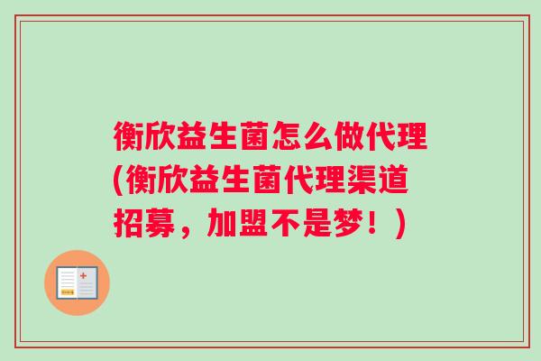衡欣益生菌怎么做代理(衡欣益生菌代理渠道招募，加盟不是梦！)