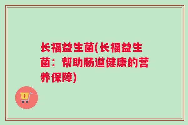 长福益生菌(长福益生菌：帮助肠道健康的营养保障)