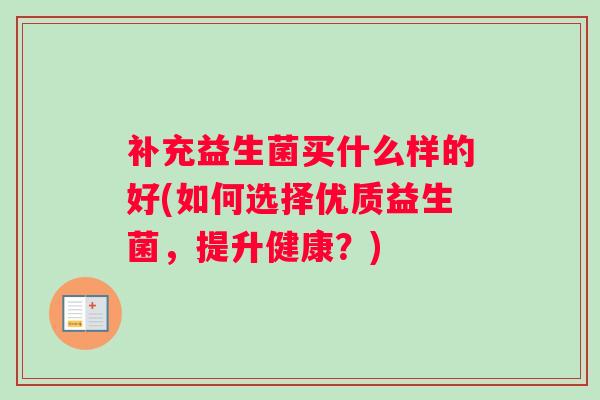 补充益生菌买什么样的好(如何选择优质益生菌，提升健康？)