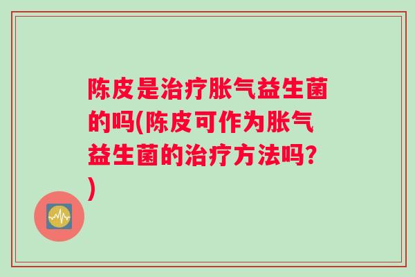 陈皮是治疗胀气益生菌的吗(陈皮可作为胀气益生菌的治疗方法吗？)