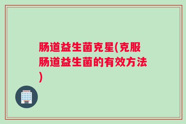 肠道益生菌克星(克服肠道益生菌的有效方法)