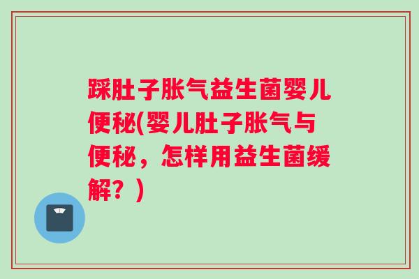 踩肚子胀气益生菌婴儿便秘(婴儿肚子胀气与便秘，怎样用益生菌缓解？)