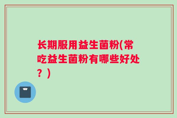 长期服用益生菌粉(常吃益生菌粉有哪些好处？)