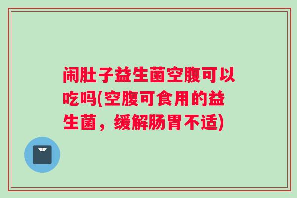 闹肚子益生菌空腹可以吃吗(空腹可食用的益生菌，缓解肠胃不适)