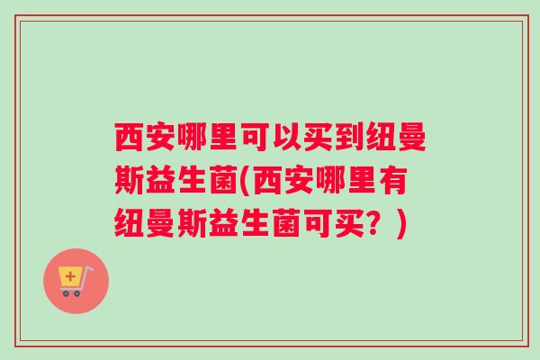 西安哪里可以买到纽曼斯益生菌(西安哪里有纽曼斯益生菌可买？)