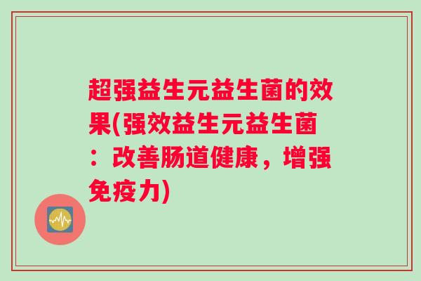 超强益生元益生菌的效果(强效益生元益生菌：改善肠道健康，增强免疫力)