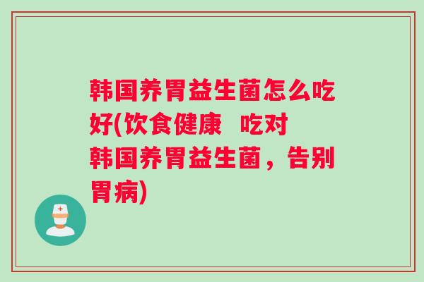 韩国养胃益生菌怎么吃好(饮食健康  吃对韩国养胃益生菌，告别胃病)