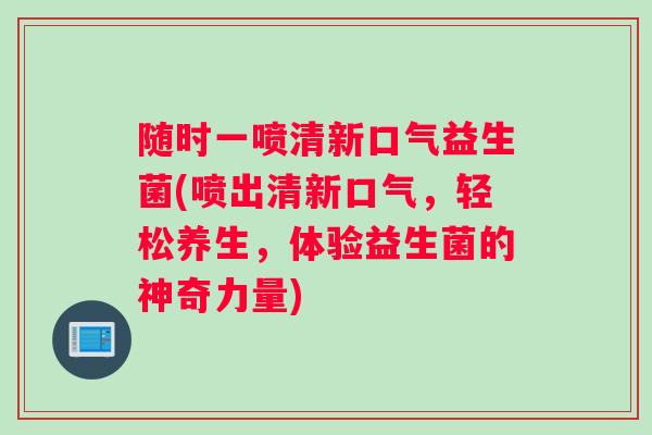随时一喷清新口气益生菌(喷出清新口气，轻松养生，体验益生菌的神奇力量)