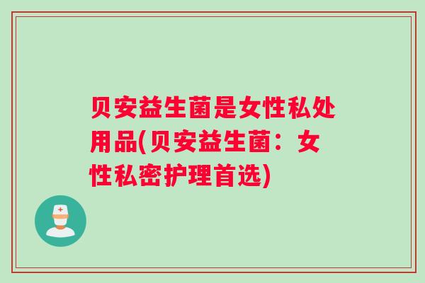 贝安益生菌是女性私处用品(贝安益生菌：女性私密护理首选)