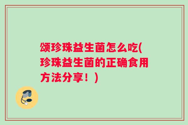 颂珍珠益生菌怎么吃(珍珠益生菌的正确食用方法分享！)