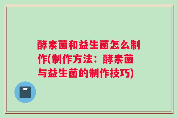 酵素菌和益生菌怎么制作(制作方法：酵素菌与益生菌的制作技巧)