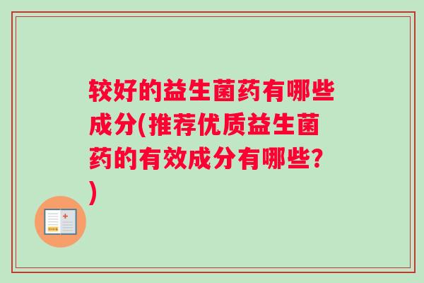 较好的益生菌药有哪些成分(推荐优质益生菌药的有效成分有哪些？)