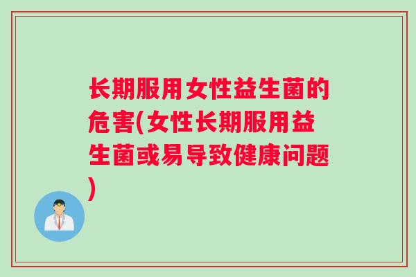 长期服用女性益生菌的危害(女性长期服用益生菌或易导致健康问题)