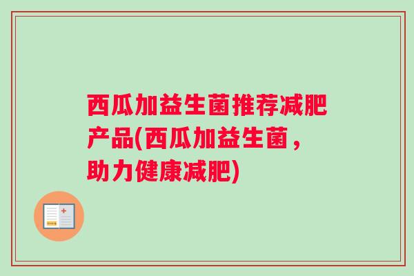 西瓜加益生菌推荐减肥产品(西瓜加益生菌，助力健康减肥)