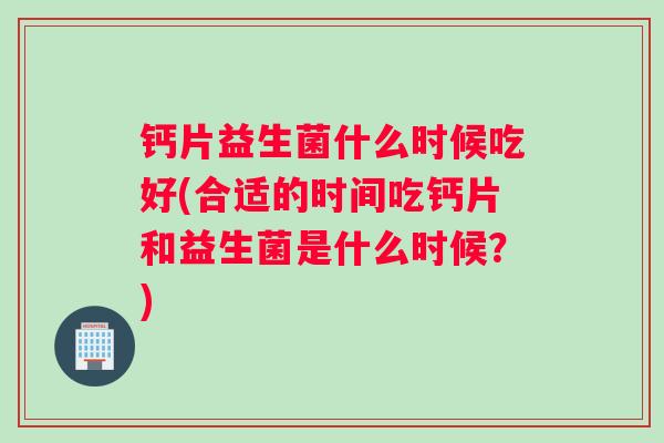 钙片益生菌什么时候吃好(合适的时间吃钙片和益生菌是什么时候？)