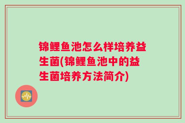 锦鲤鱼池怎么样培养益生菌(锦鲤鱼池中的益生菌培养方法简介)