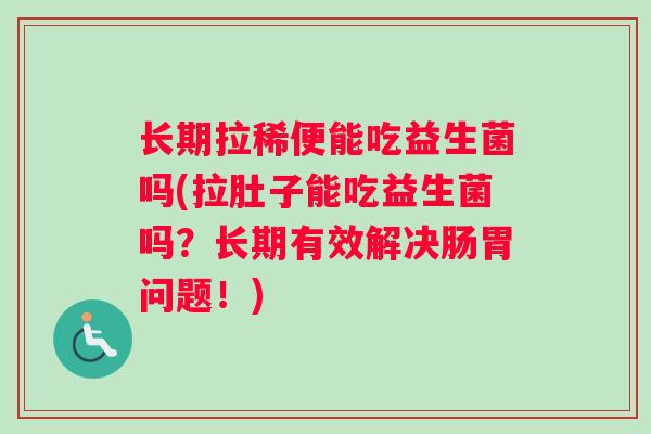 长期拉稀便能吃益生菌吗(拉肚子能吃益生菌吗？长期有效解决肠胃问题！)