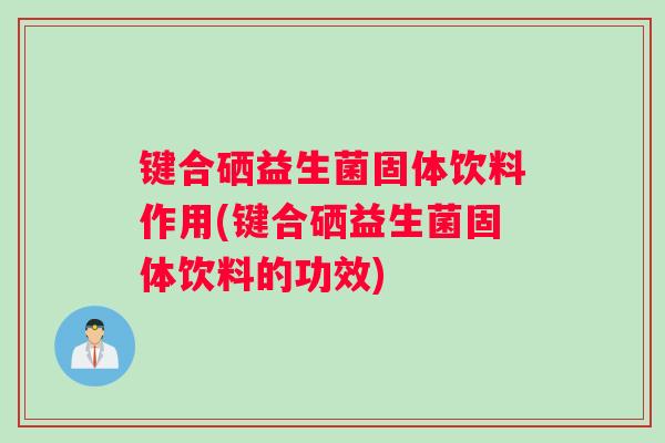 键合硒益生菌固体饮料作用(键合硒益生菌固体饮料的功效)
