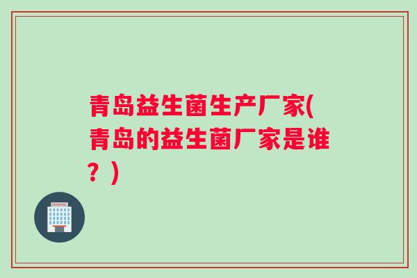 青岛益生菌生产厂家(青岛的益生菌厂家是谁？)