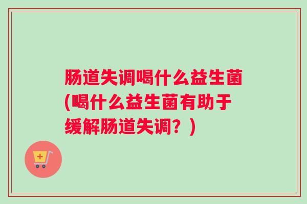 肠道失调喝什么益生菌(喝什么益生菌有助于缓解肠道失调？)