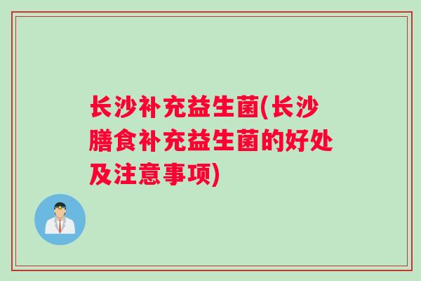 长沙补充益生菌(长沙膳食补充益生菌的好处及注意事项)