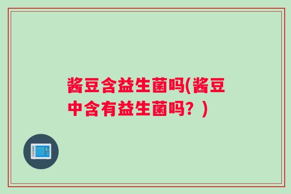 酱豆含益生菌吗(酱豆中含有益生菌吗？)