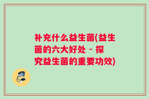 补充什么益生菌(益生菌的六大好处 - 探究益生菌的重要功效)